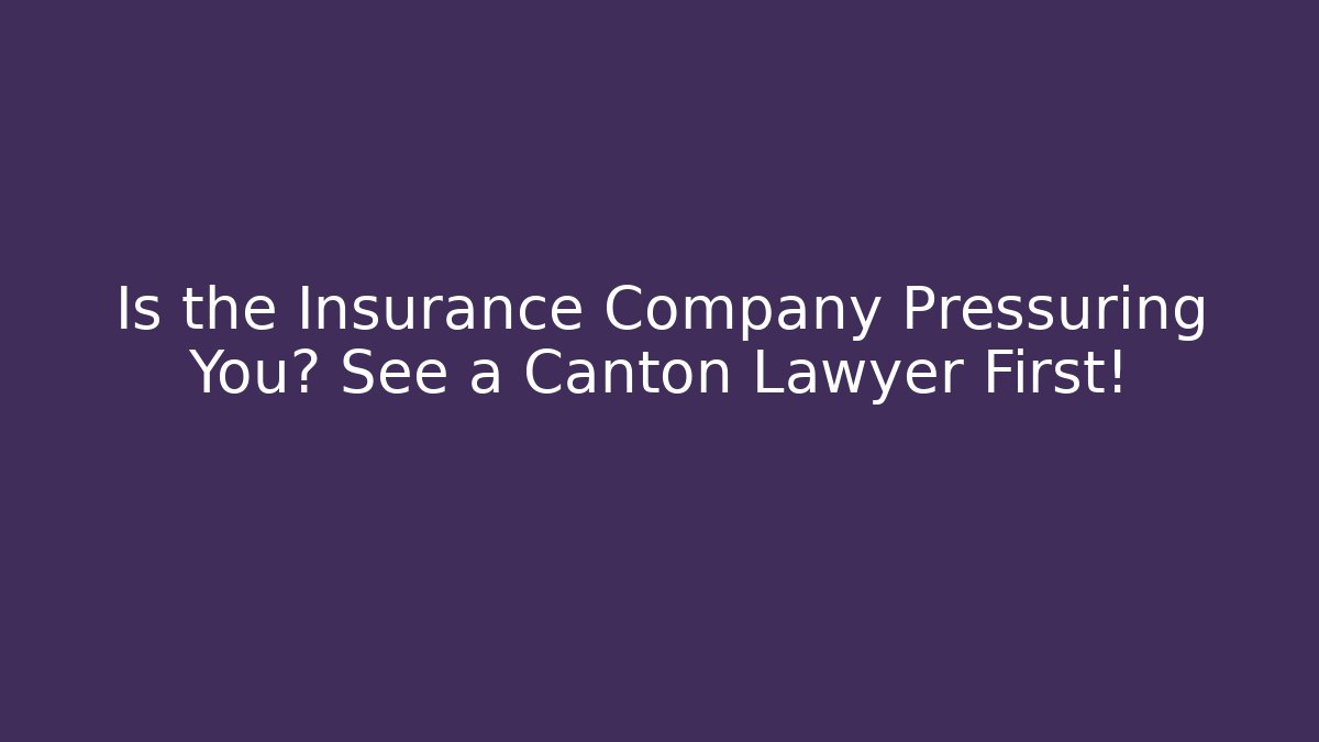 Is the Insurance Company Pressuring You? See a Canton Lawyer First!