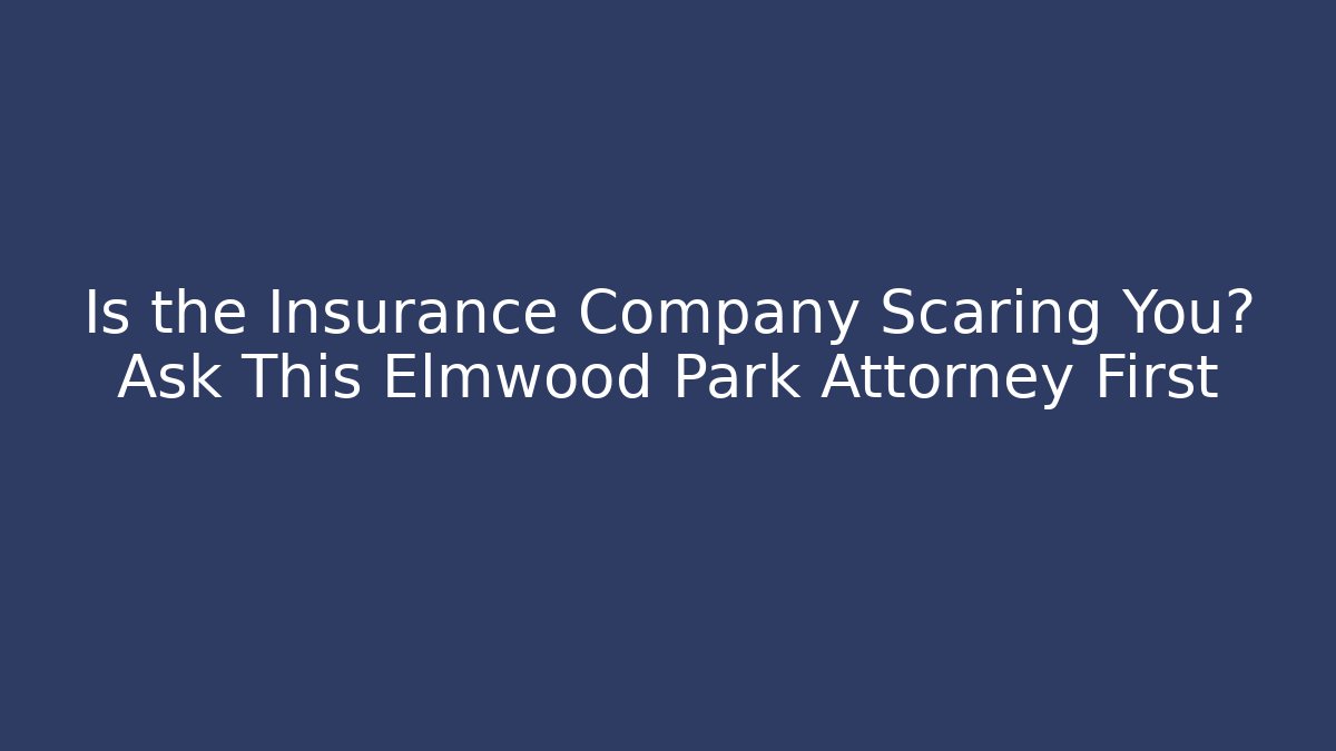 Is the Insurance Company Scaring You? Ask This Elmwood Park Attorney First
