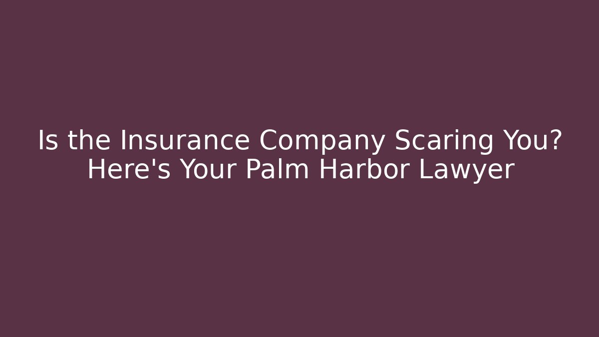 Is the Insurance Company Scaring You? Here's Your Palm Harbor Lawyer