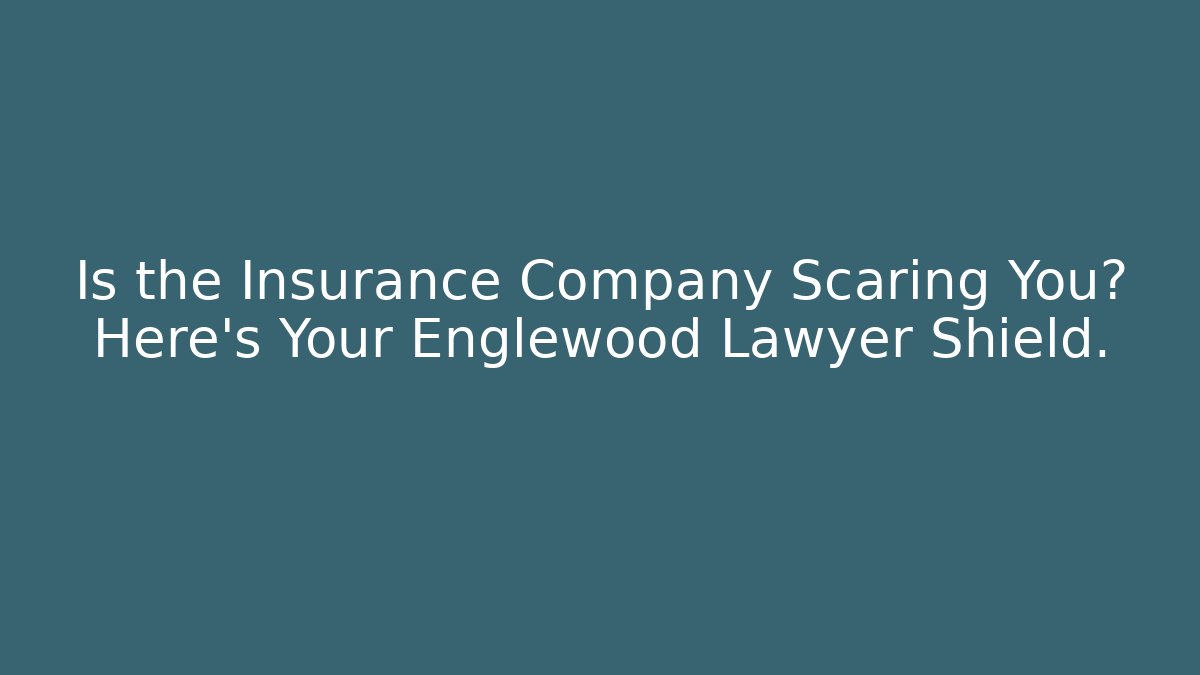 Is the Insurance Company Scaring You? Here’s Your Englewood Lawyer Shield.