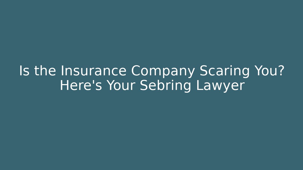 Is the Insurance Company Scaring You? Here’s Your Sebring Lawyer
