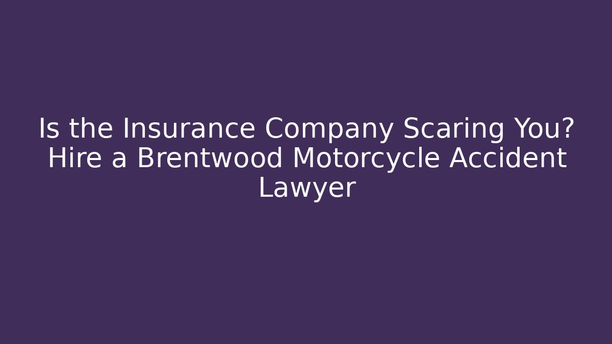 Is the Insurance Company Scaring You? Hire a Brentwood Motorcycle Accident Lawyer