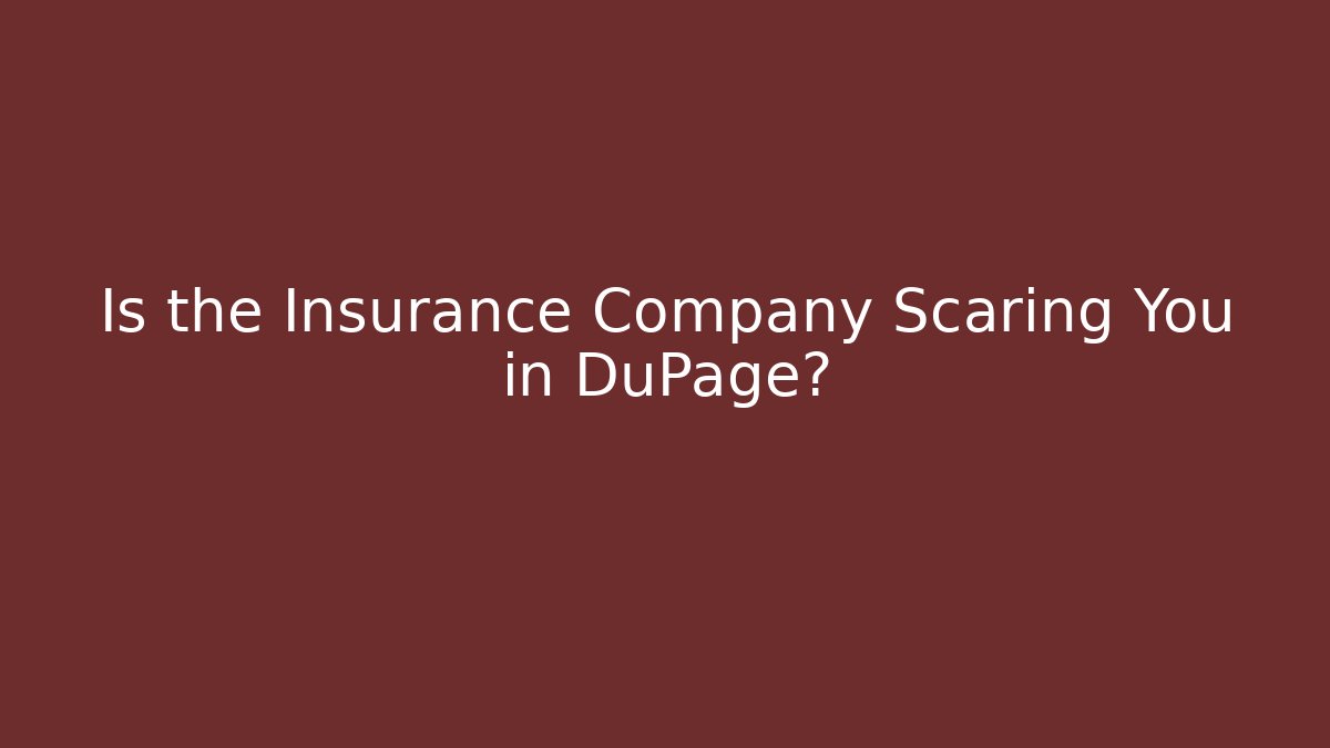 Is the Insurance Company Scaring You in DuPage?
