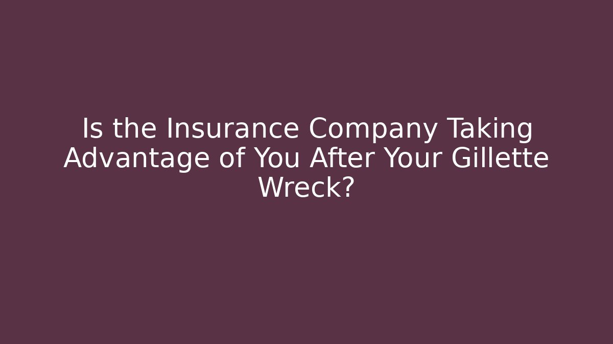 Is the Insurance Company Taking Advantage of You After Your Gillette Wreck?