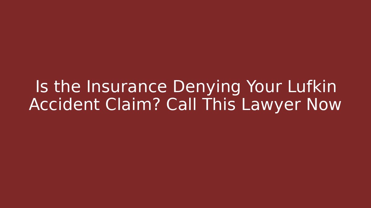 Is the Insurance Denying Your Lufkin Accident Claim? Call This Lawyer Now