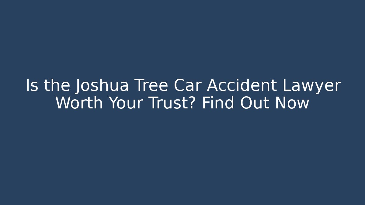 Is the Joshua Tree Car Accident Lawyer Worth Your Trust? Find Out Now