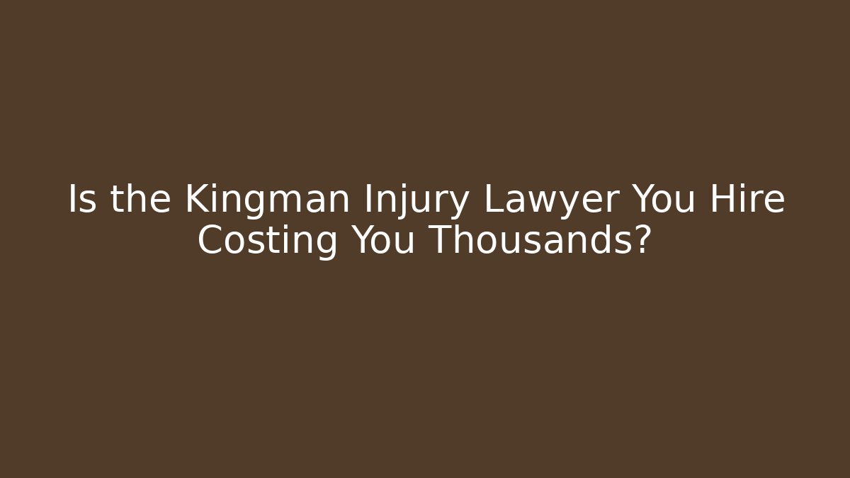 Is the Kingman Injury Lawyer You Hire Costing You Thousands?