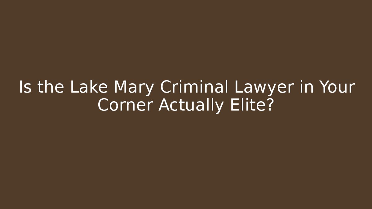 Is the Lake Mary Criminal Lawyer in Your Corner Actually Elite?