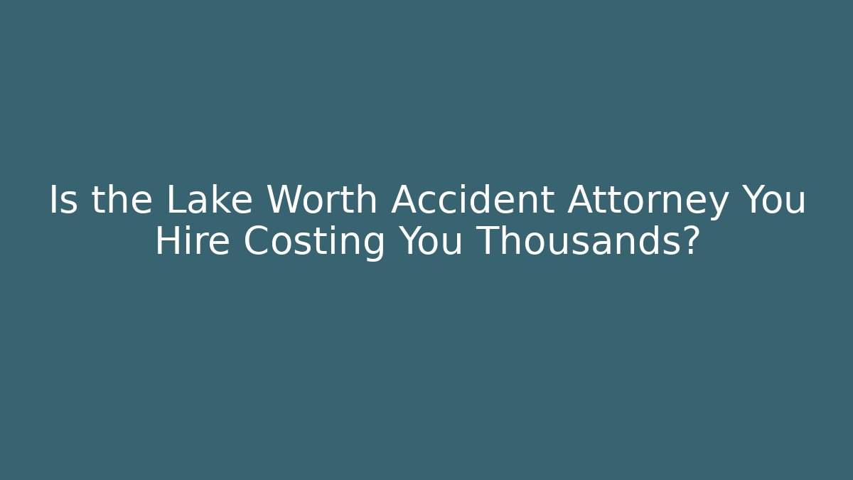 Is the Lake Worth Accident Attorney You Hire Costing You Thousands?