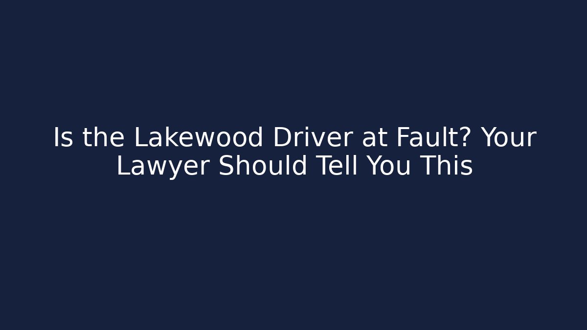 Is the Lakewood Driver at Fault? Your Lawyer Should Tell You This