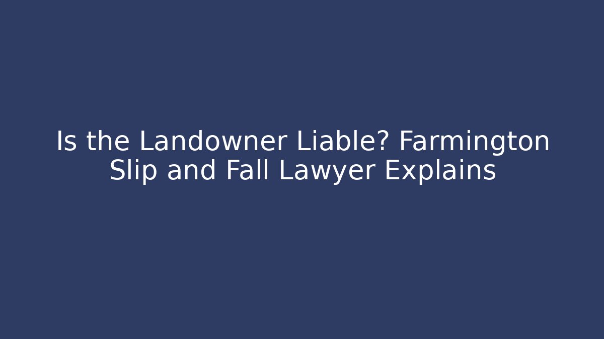 Is the Landowner Liable? Farmington Slip and Fall Lawyer Explains