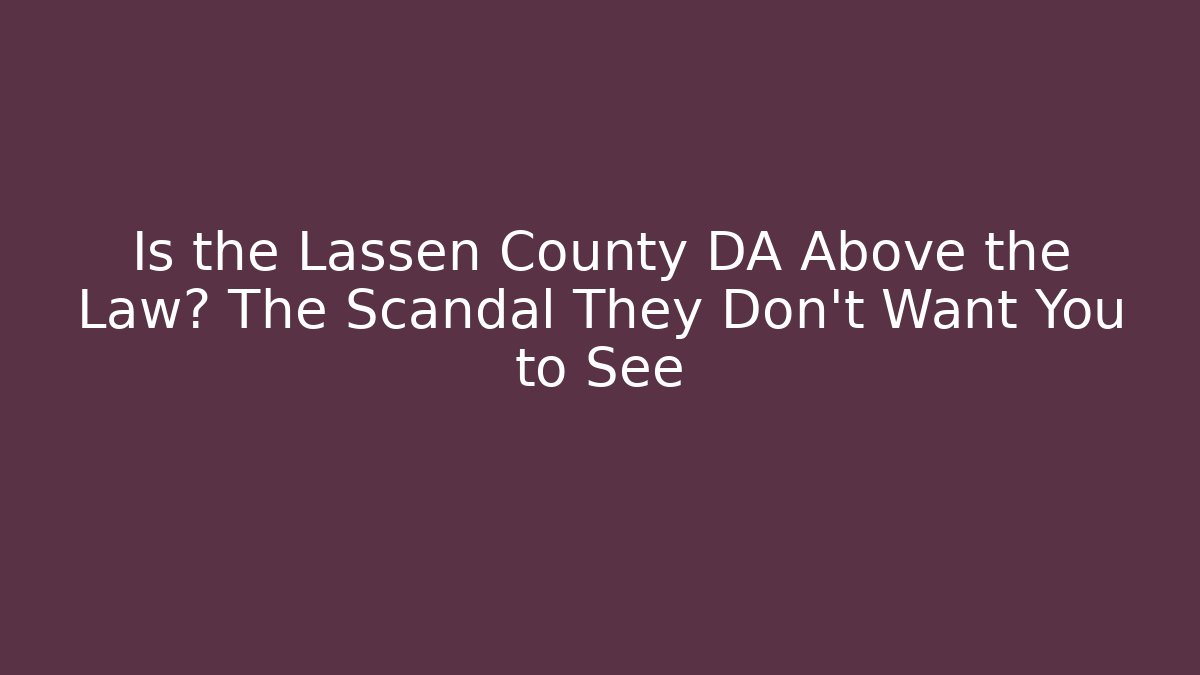 Is the Lassen County DA Above the Law? The Scandal They Don’t Want You to See