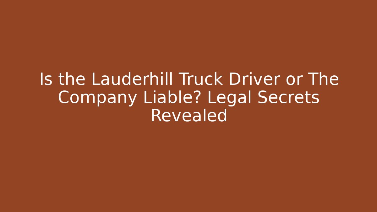 Is the Lauderhill Truck Driver or The Company Liable? Legal Secrets Revealed
