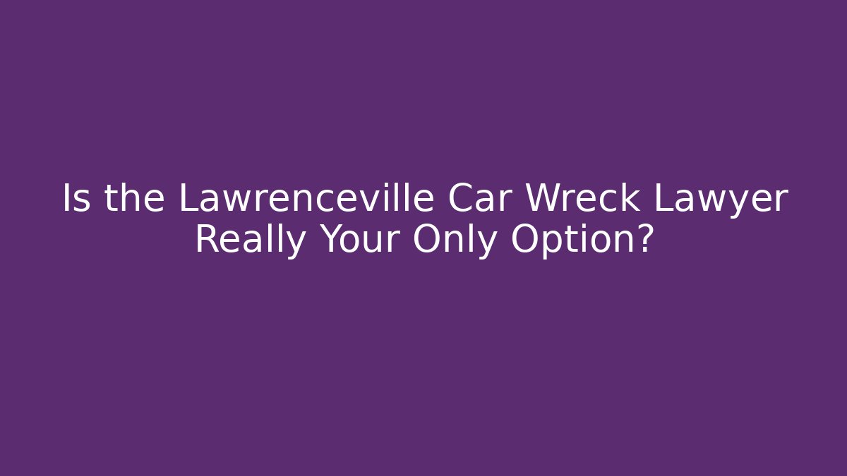 Is the Lawrenceville Car Wreck Lawyer Really Your Only Option?