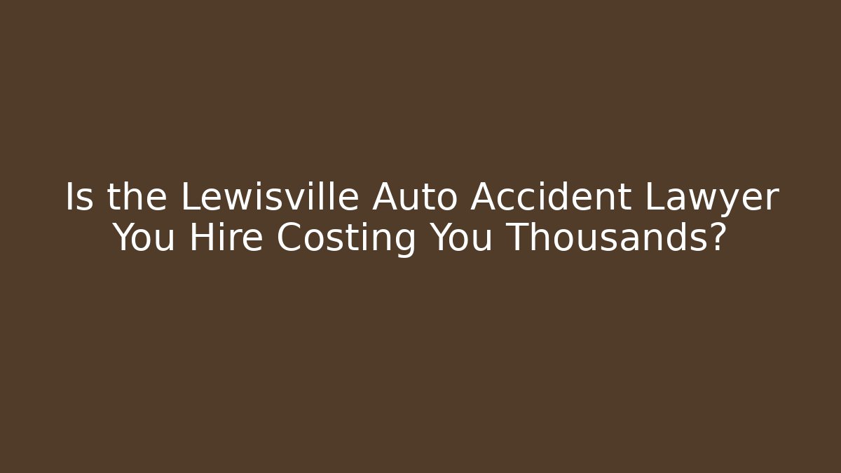 Is the Lewisville Auto Accident Lawyer You Hire Costing You Thousands?