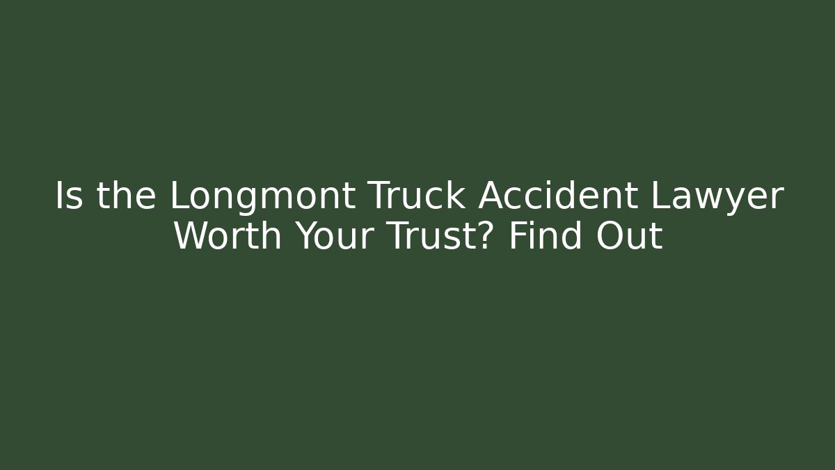 Is the Longmont Truck Accident Lawyer Worth Your Trust? Find Out