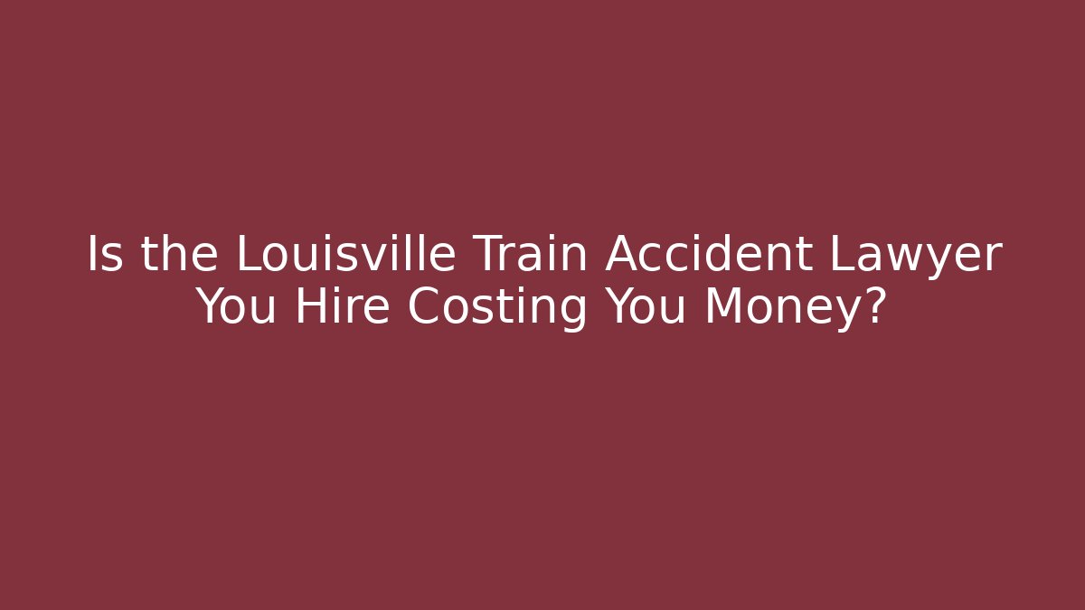 Is the Louisville Train Accident Lawyer You Hire Costing You Money?