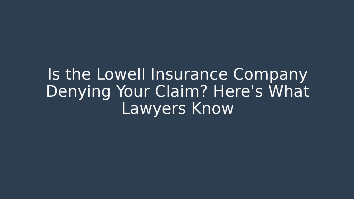 Is the Lowell Insurance Company Denying Your Claim? Here’s What Lawyers Know
