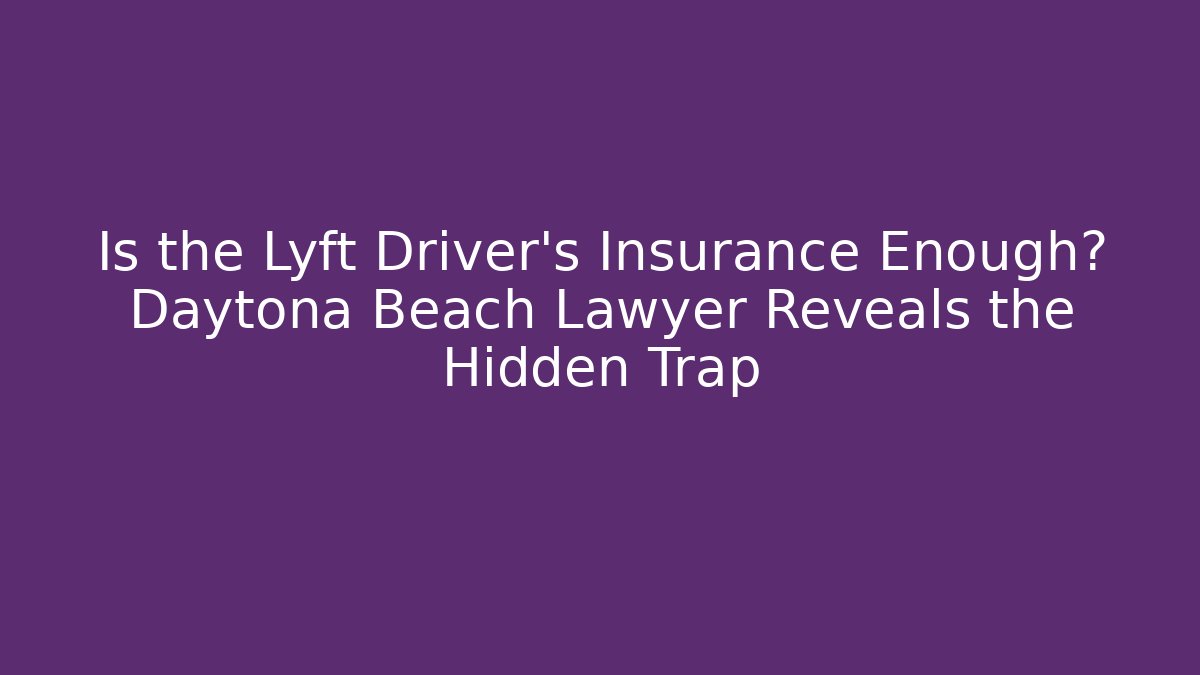 Is the Lyft Driver’s Insurance Enough? Daytona Beach Lawyer Reveals the Hidden Trap