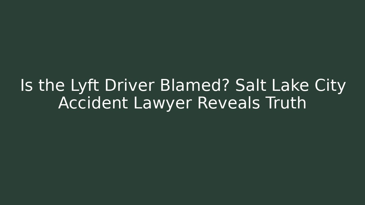 Is the Lyft Driver Blamed? Salt Lake City Accident Lawyer Reveals Truth