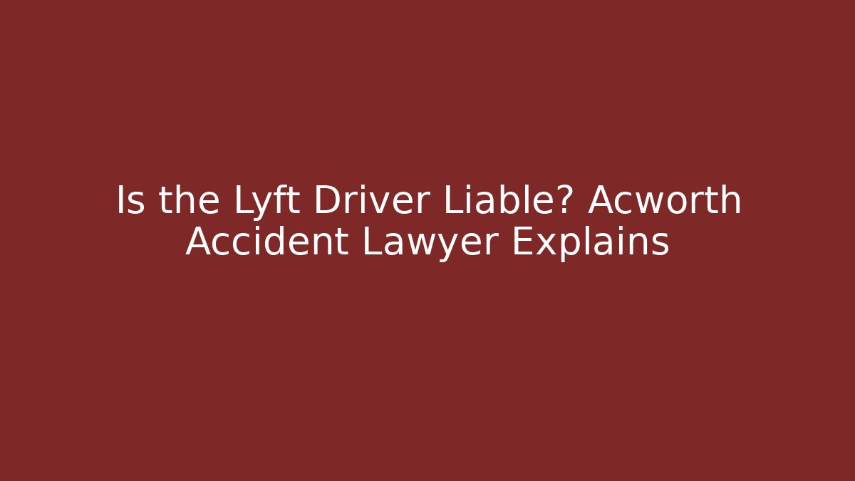 Is the Lyft Driver Liable? Acworth Accident Lawyer Explains