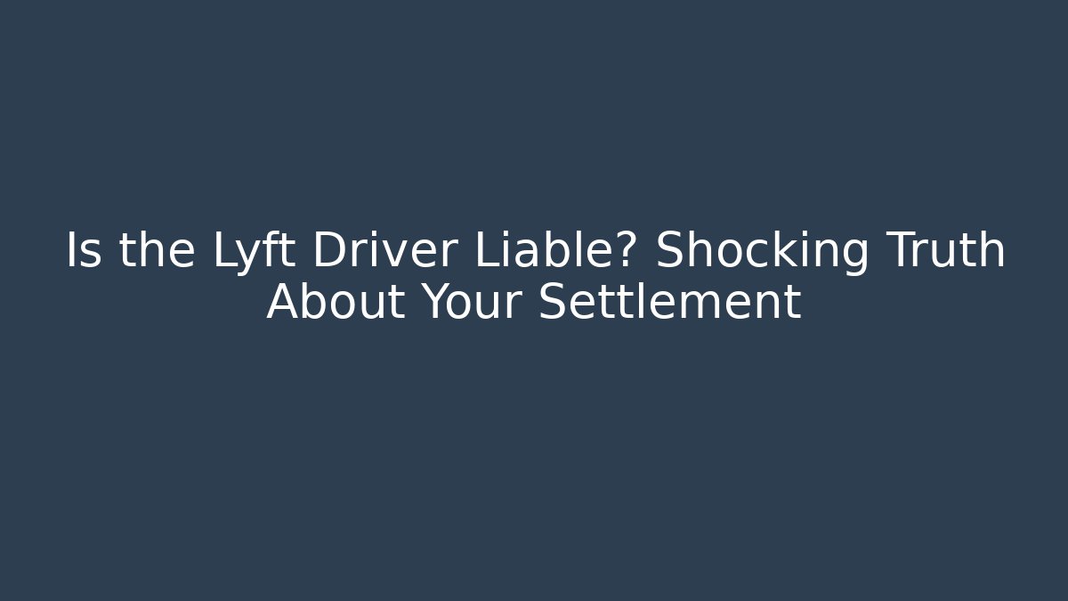 Is the Lyft Driver Liable? Shocking Truth About Your Settlement
