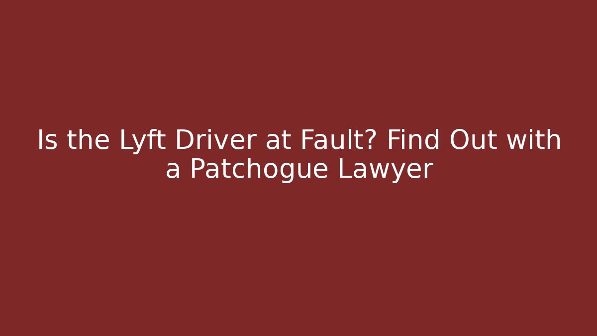 Is the Lyft Driver at Fault? Find Out with a Patchogue Lawyer