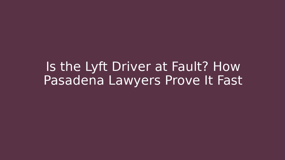 Is the Lyft Driver at Fault? How Pasadena Lawyers Prove It Fast - WealthxGroup