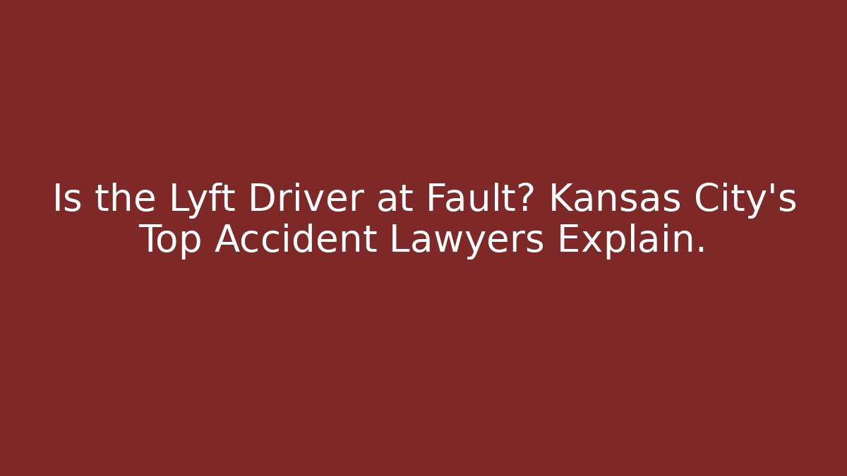 Is the Lyft Driver at Fault? Kansas City's Top Accident Lawyers Explain.