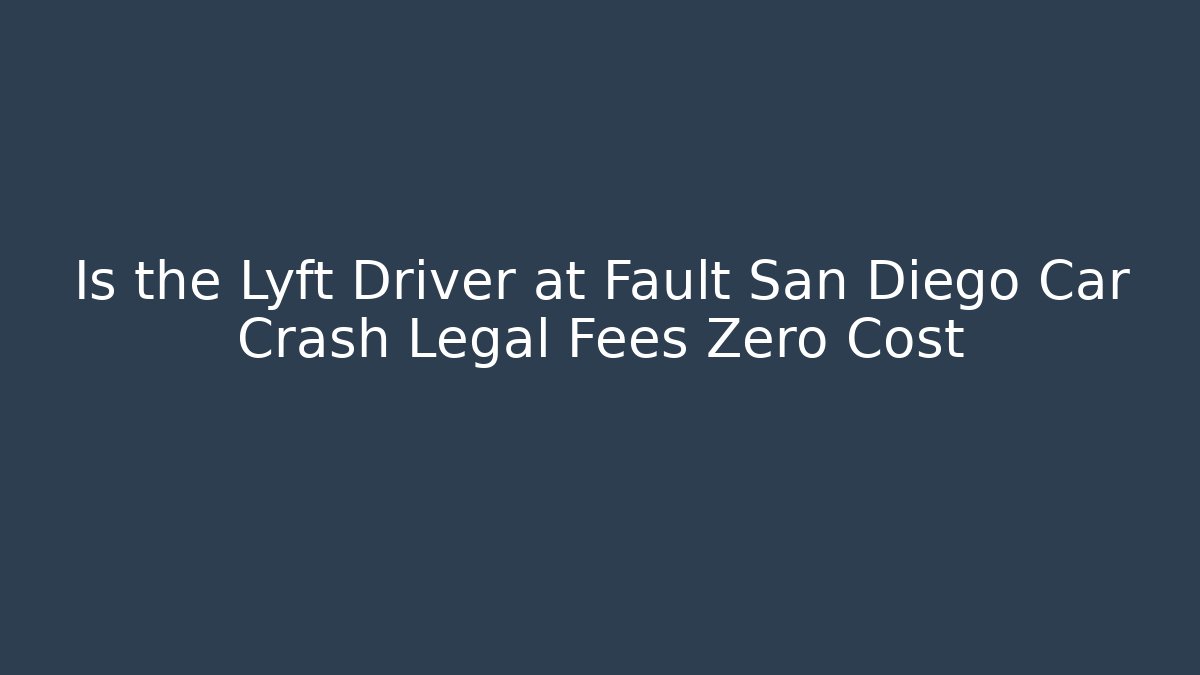 Is the Lyft Driver at Fault San Diego Car Crash Legal Fees Zero Cost