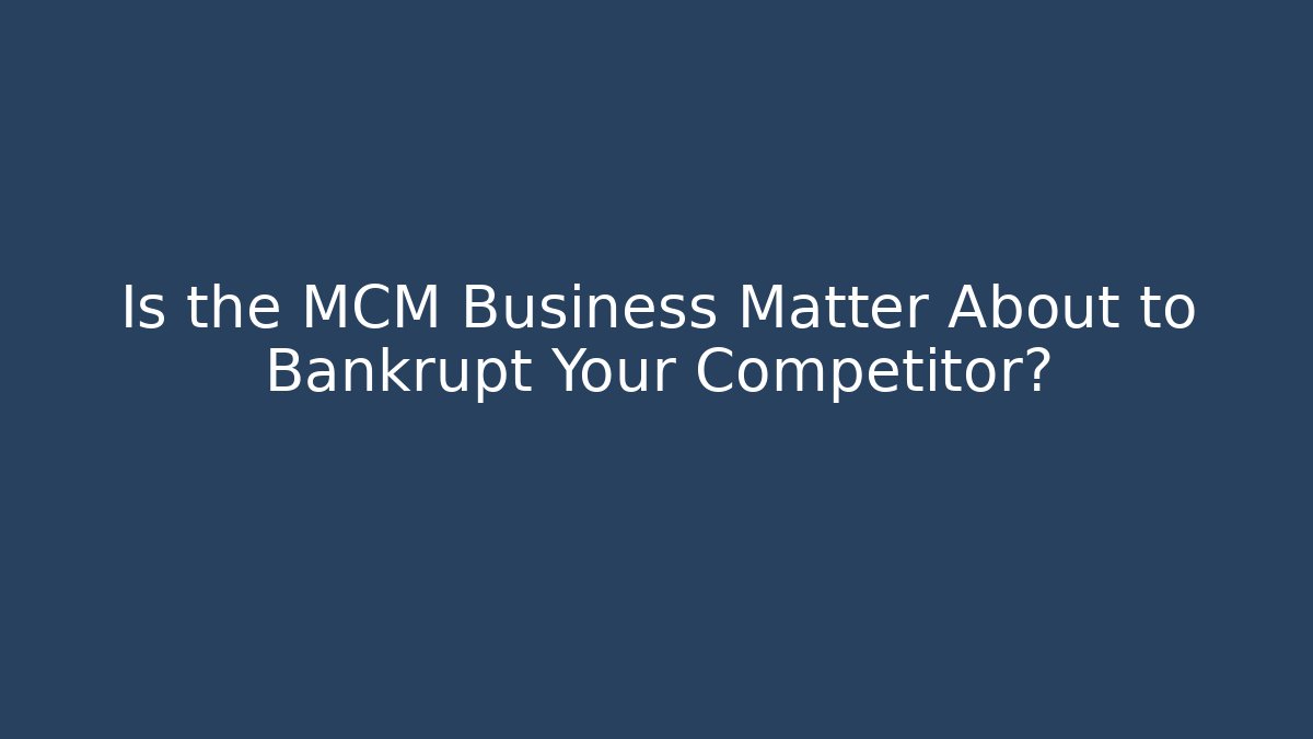 Is the MCM Business Matter About to Bankrupt Your Competitor?