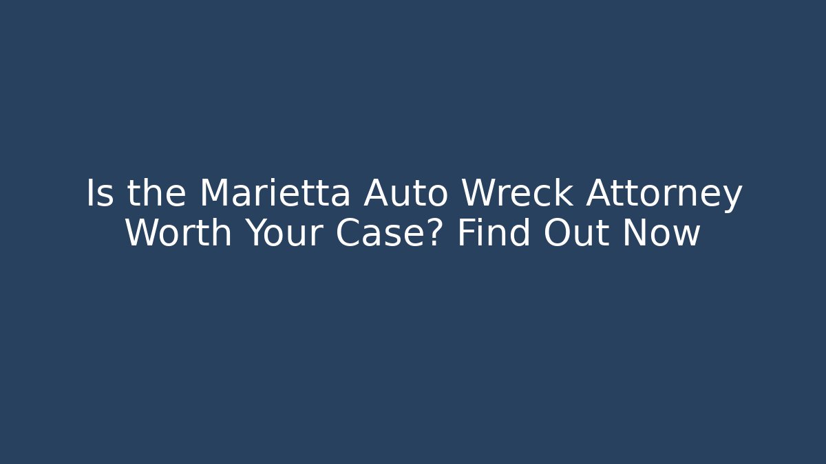 Is the Marietta Auto Wreck Attorney Worth Your Case? Find Out Now