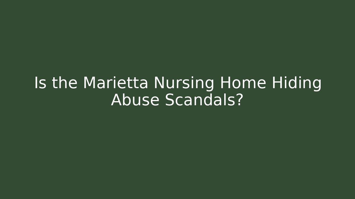 Is the Marietta Nursing Home Hiding Abuse Scandals?