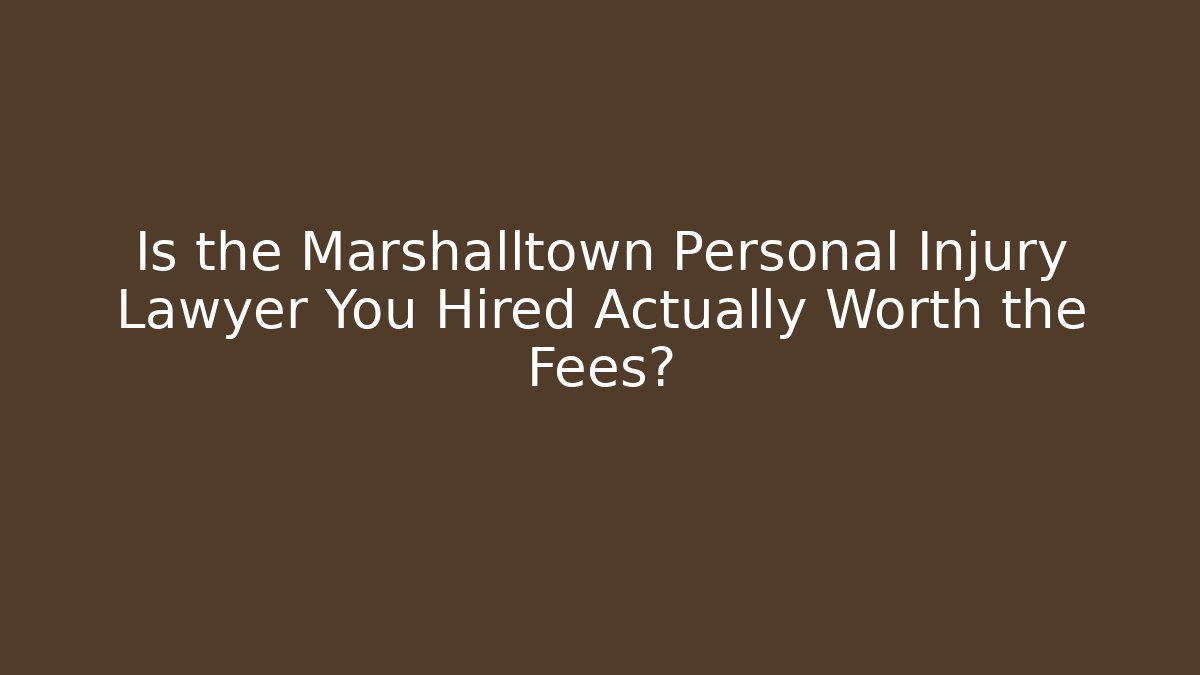 Is the Marshalltown Personal Injury Lawyer You Hired Actually Worth the Fees?