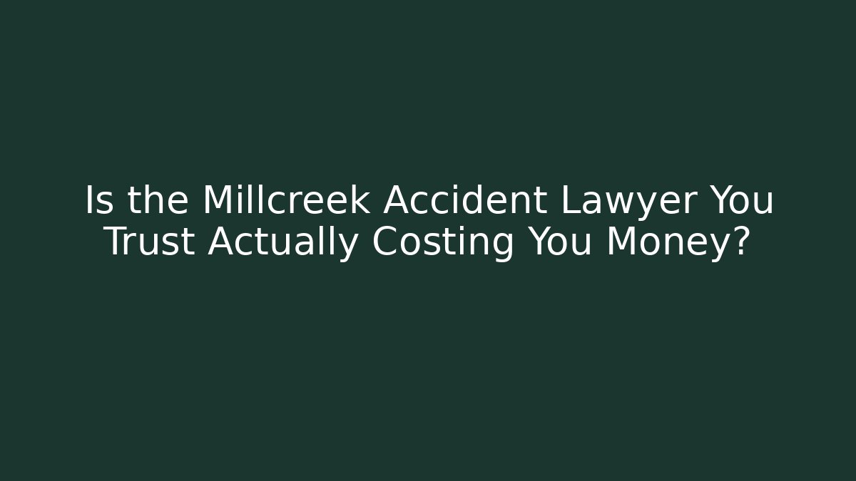 Is the Millcreek Accident Lawyer You Trust Actually Costing You Money?