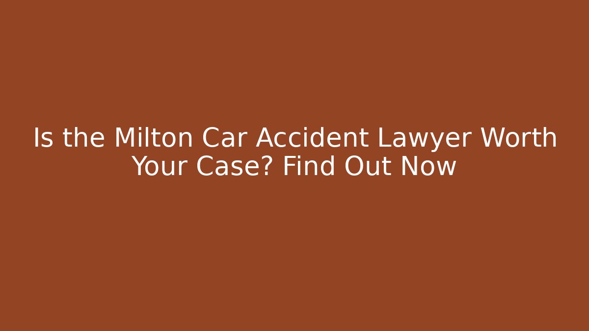 Is the Milton Car Accident Lawyer Worth Your Case? Find Out Now