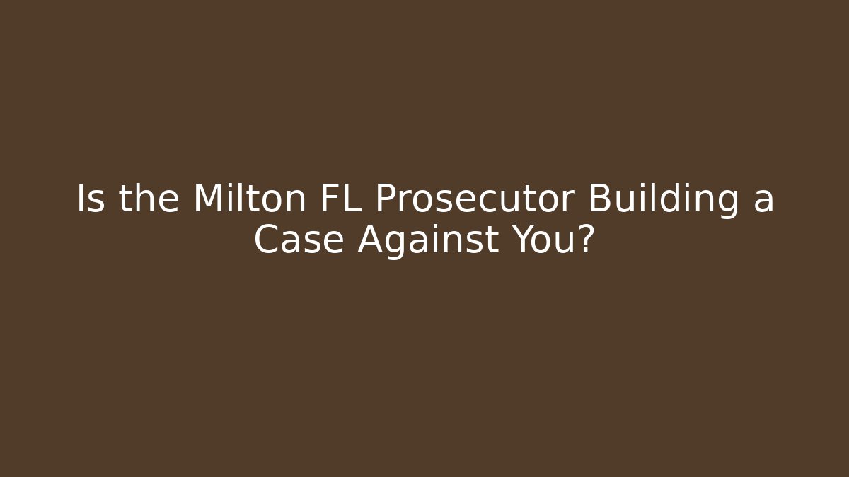 Is the Milton FL Prosecutor Building a Case Against You?