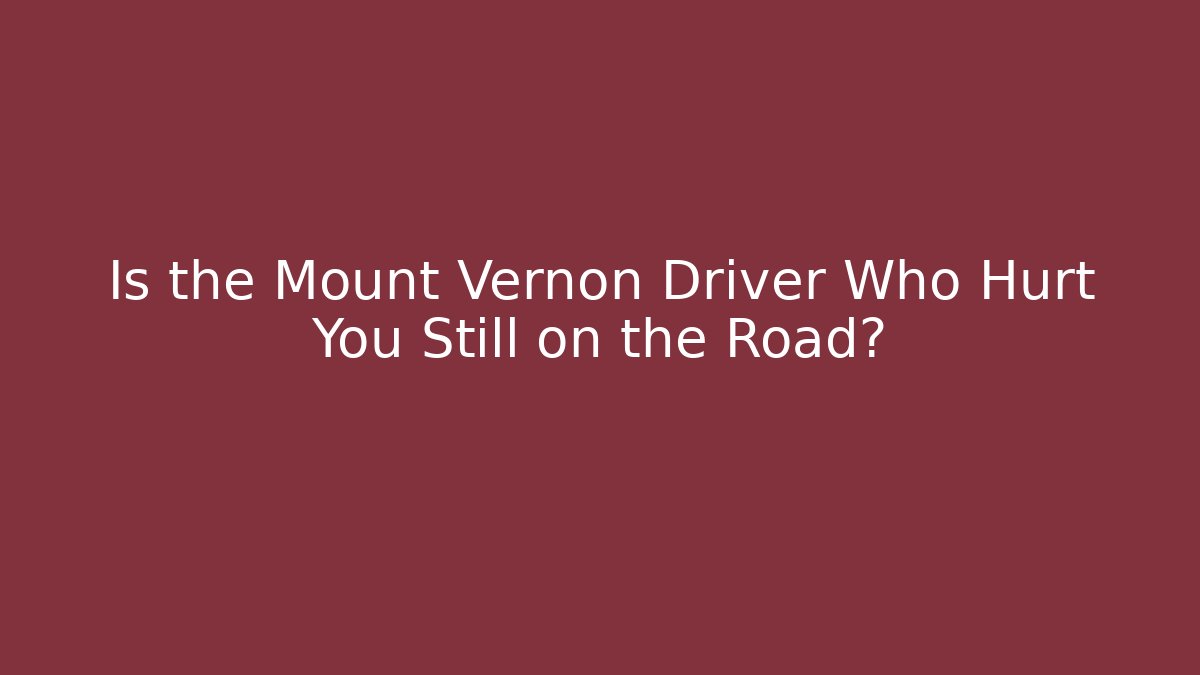 Is the Mount Vernon Driver Who Hurt You Still on the Road?