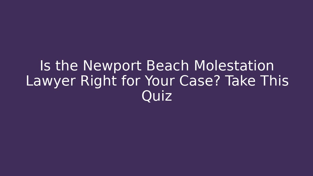 Is the Newport Beach Molestation Lawyer Right for Your Case? Take This Quiz