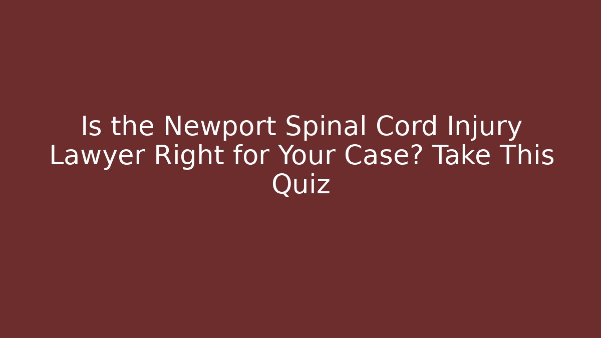 Is the Newport Spinal Cord Injury Lawyer Right for Your Case? Take This Quiz