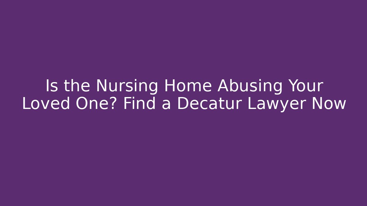 Is the Nursing Home Abusing Your Loved One? Find a Decatur Lawyer Now