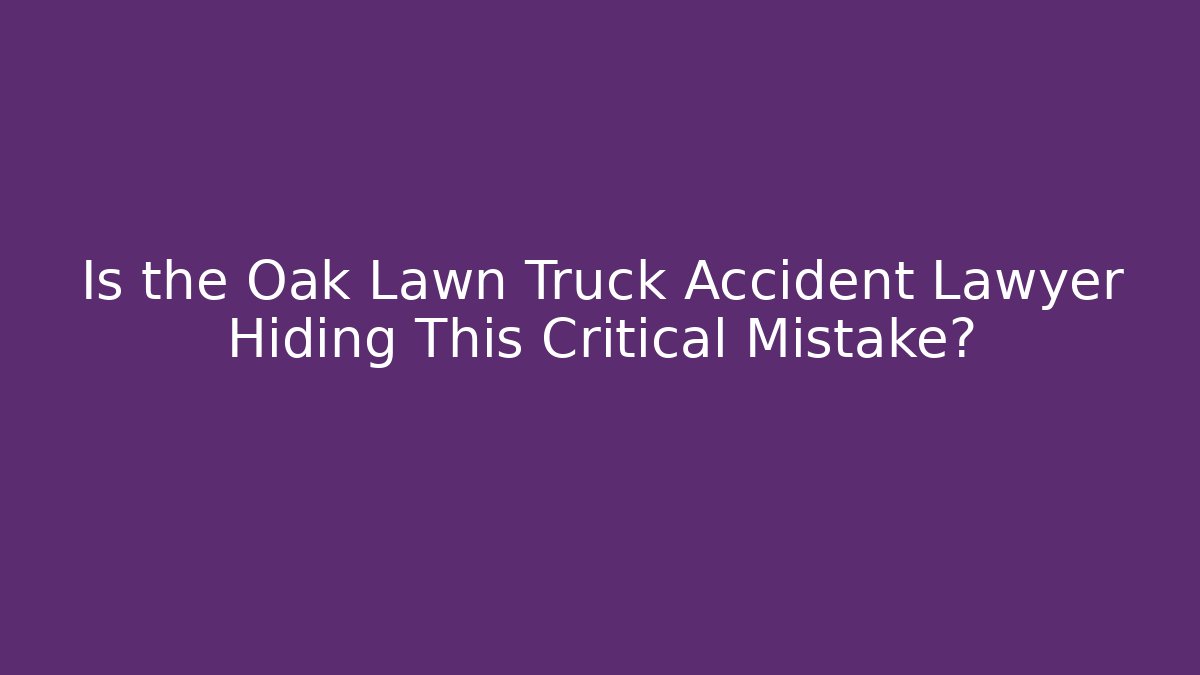 Is the Oak Lawn Truck Accident Lawyer Hiding This Critical Mistake?