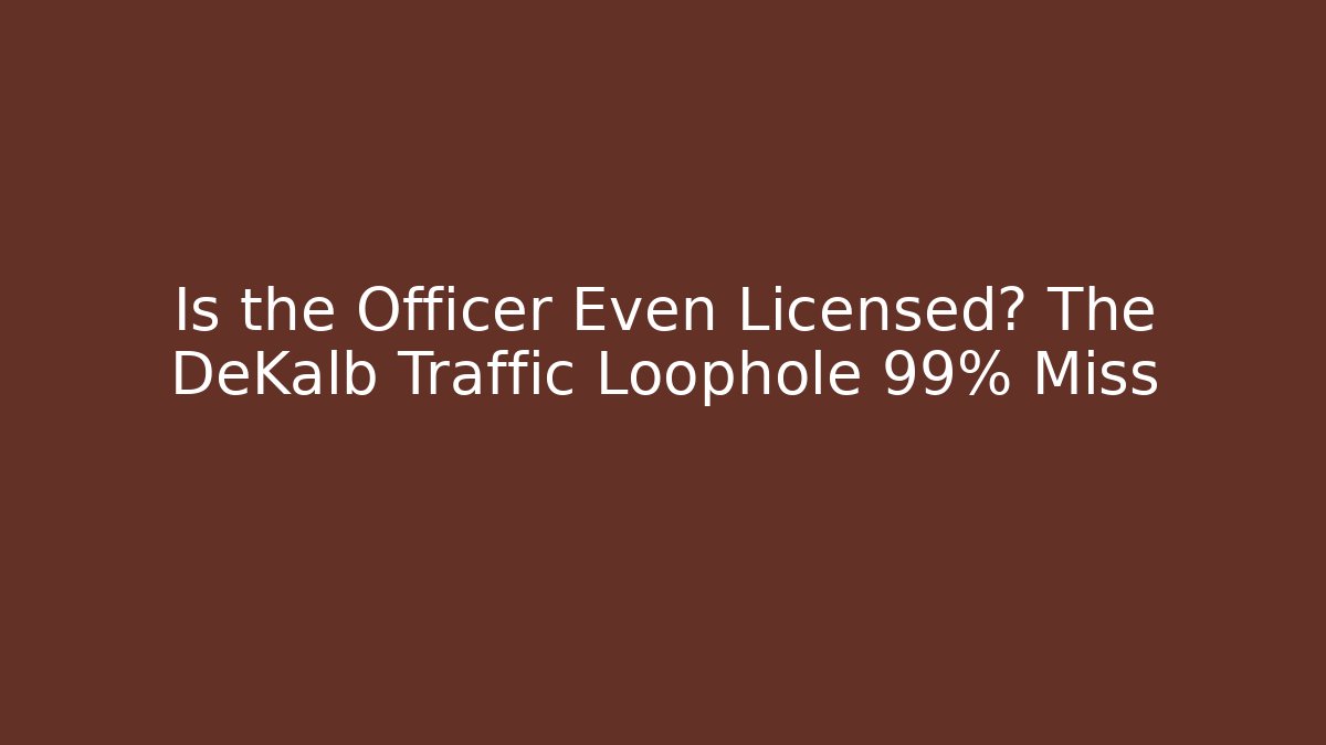 Is the Officer Even Licensed? The DeKalb Traffic Loophole 99% Miss