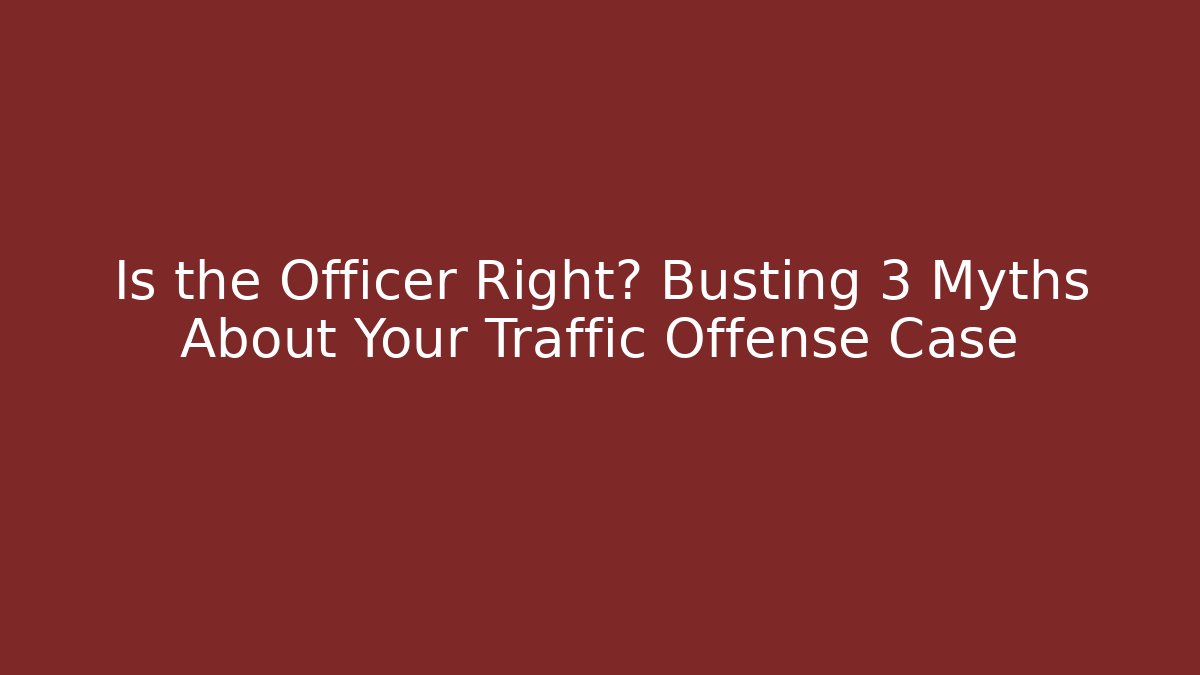 Is the Officer Right? Busting 3 Myths About Your Traffic Offense Case