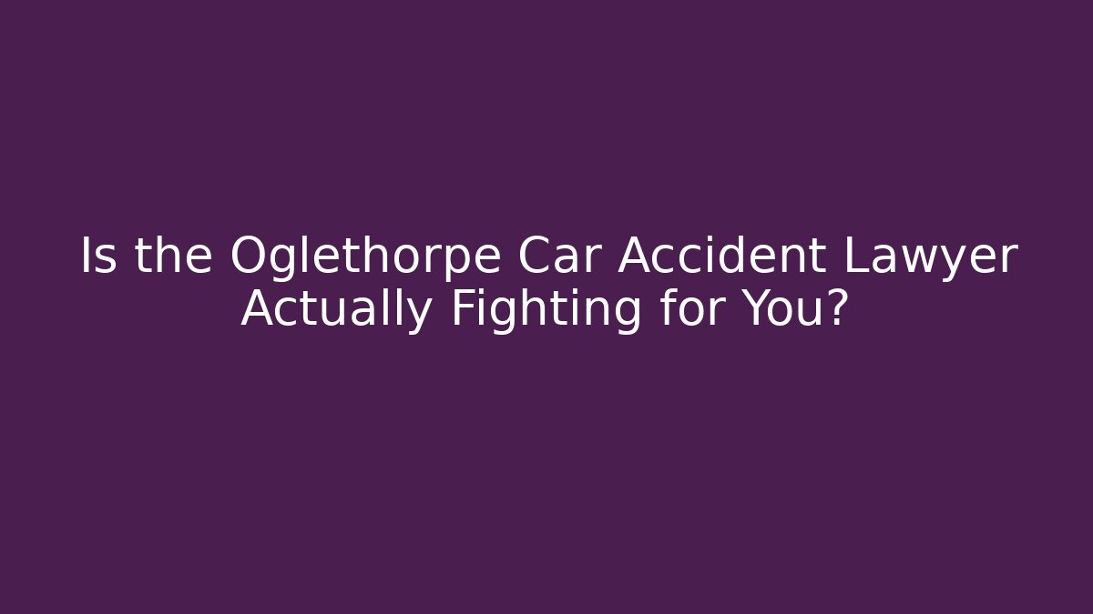 Is the Oglethorpe Car Accident Lawyer Actually Fighting for You?
