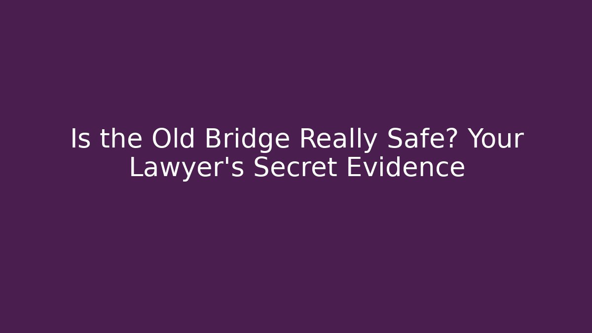 Is the Old Bridge Really Safe? Your Lawyer’s Secret Evidence