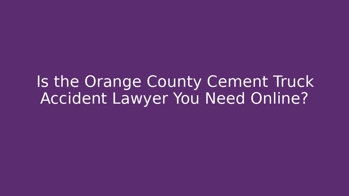 Is the Orange County Cement Truck Accident Lawyer You Need Online?