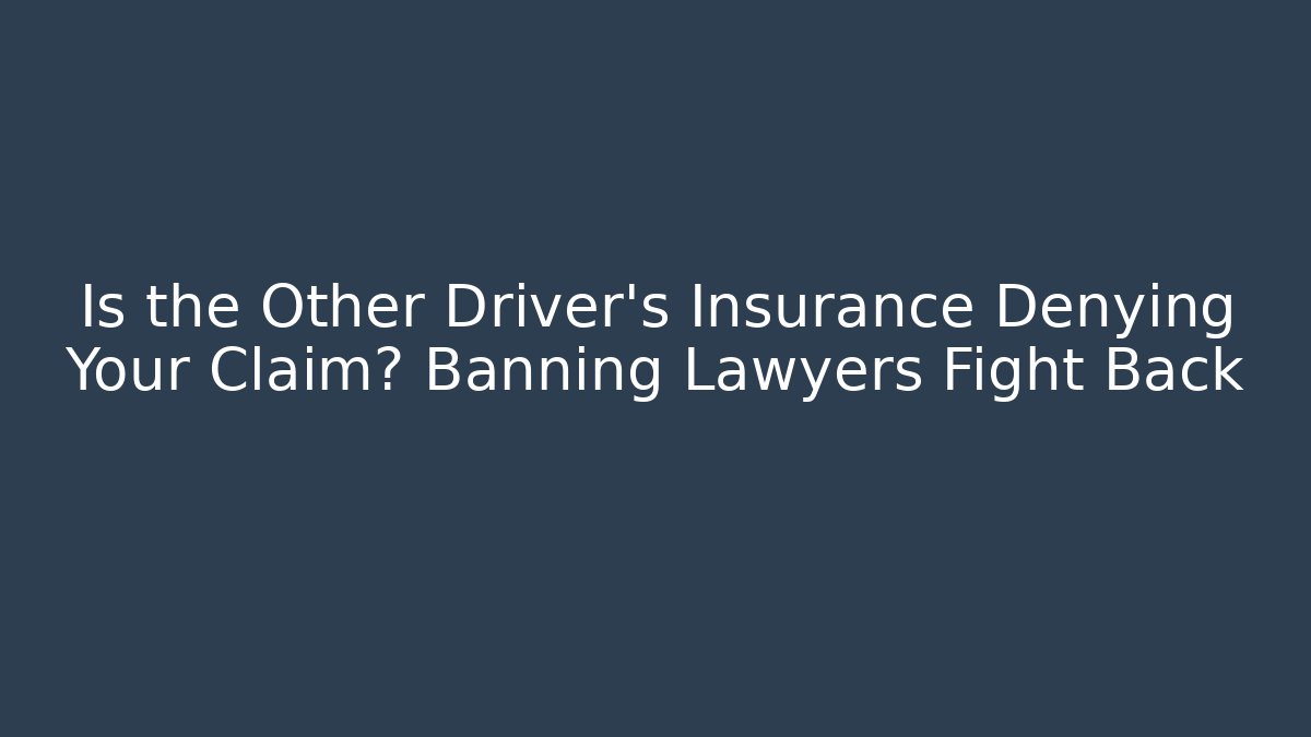 Is the Other Driver's Insurance Denying Your Claim? Banning Lawyers Fight Back