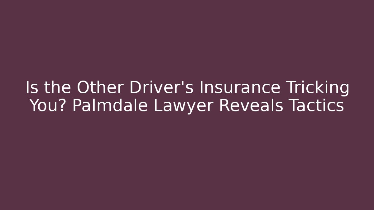 Is the Other Driver's Insurance Tricking You? Palmdale Lawyer Reveals Tactics