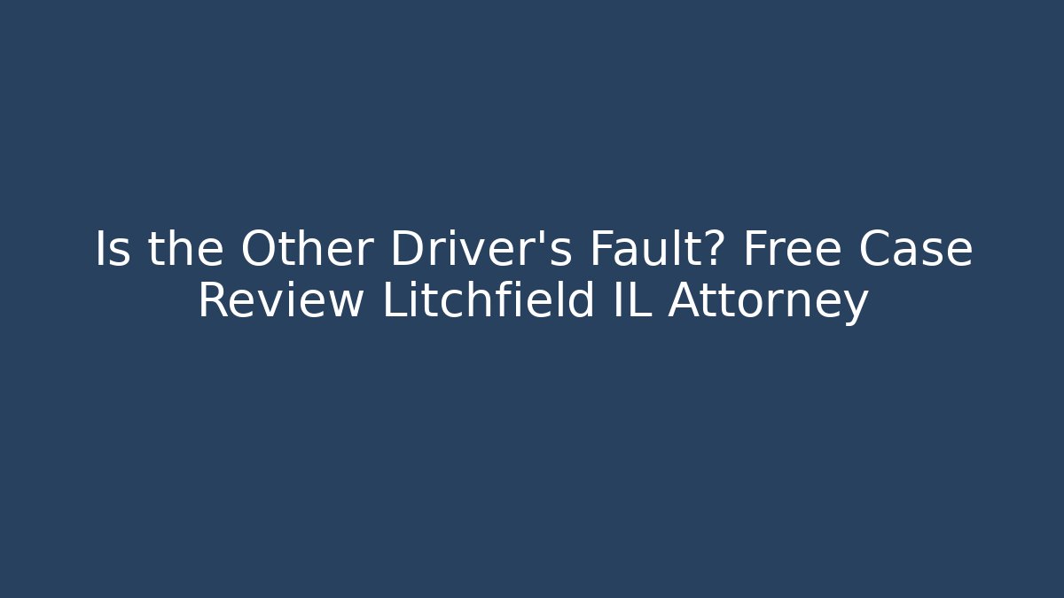 Is the Other Driver’s Fault? Free Case Review Litchfield IL Attorney